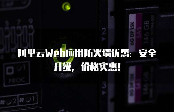 阿里云Web应用防火墙优惠：安全升级，价格实惠！