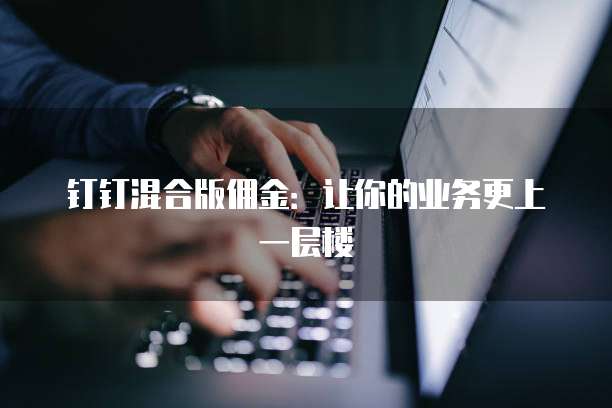 钉钉混合版佣金:让你的业务更上一层楼