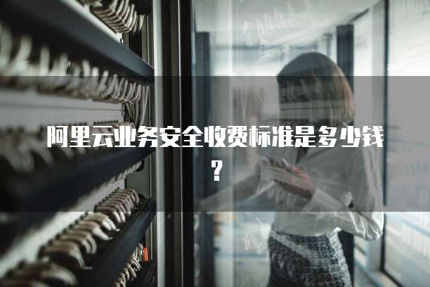 阿里云业务安全收费标准是多少钱？