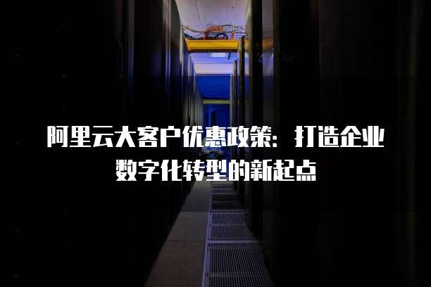 阿里云大客户优惠政策:打造企业数字化转型的新起点