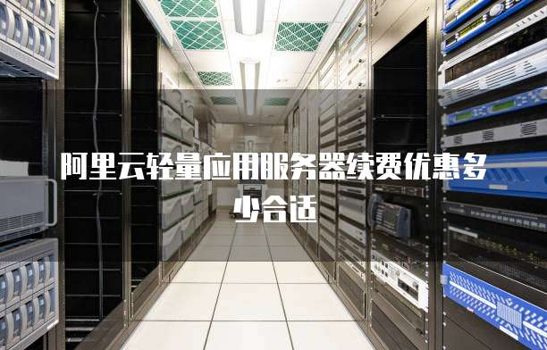 阿里云轻量应用服务器续费优惠多少合适