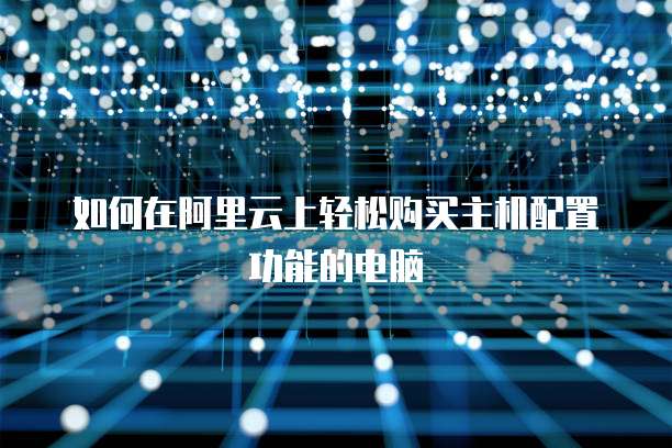 如何在阿里云上轻松购买主机配置功能的电脑