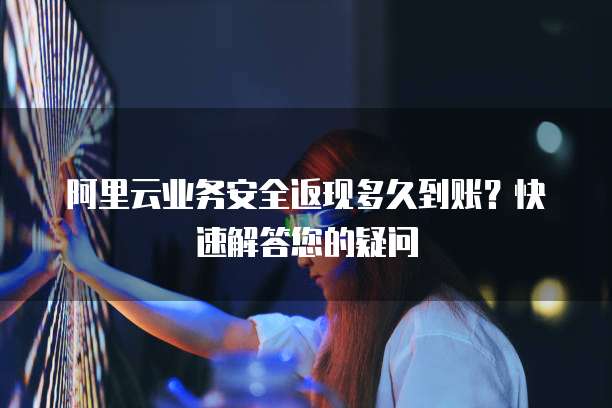 阿里云业务安全返现多久到账?快速解答您的疑问