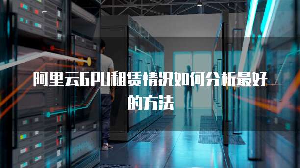 阿里云GPU租赁情况如何分析最好的方法
