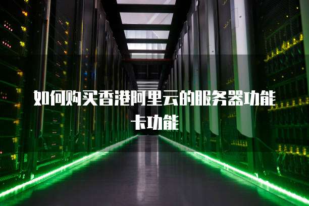 如何购买香港阿里云的服务器功能卡功能