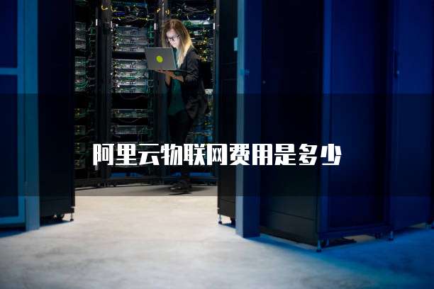 阿里云物联网费用是多少