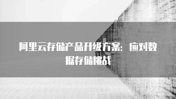 阿里云存储产品升级方案:应对数据存储挑战