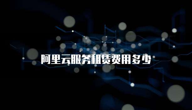 阿里云服务租赁费用多少