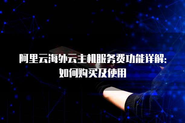 阿里云海外云主机服务费功能详解:如何购买及使用