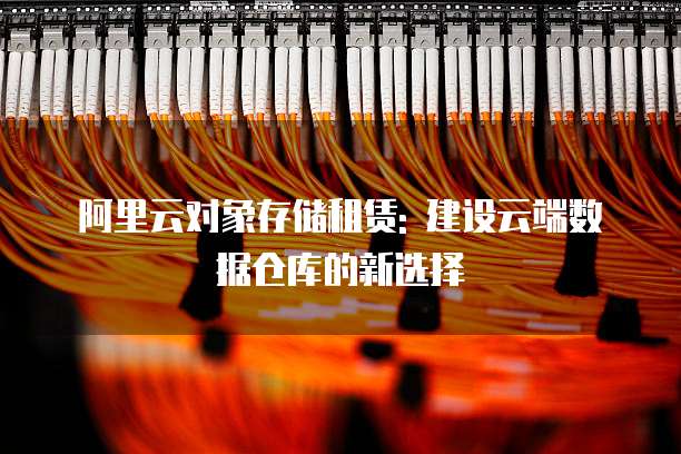 阿里云对象存储租赁: 建设云端数据仓库的新选择