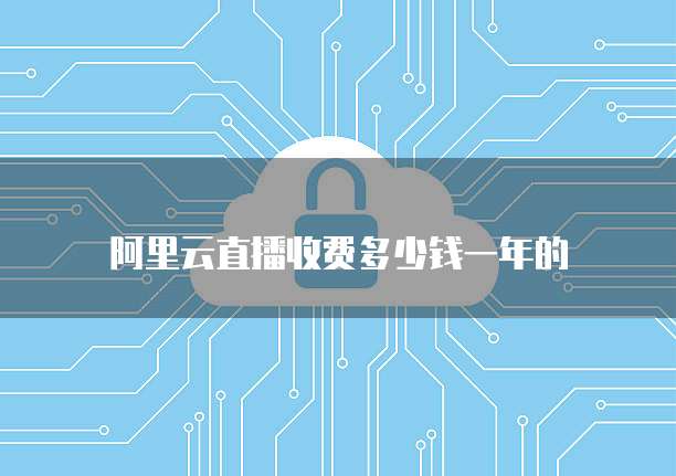 阿里云直播收费多少钱一年的
