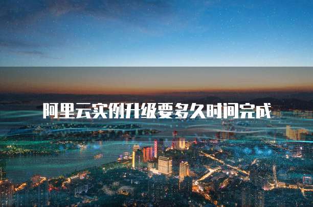 阿里云实例升级要多久时间完成