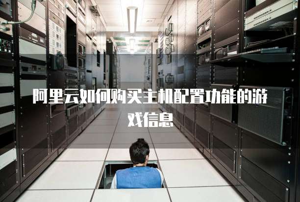 阿里云如何购买主机配置功能的游戏信息
