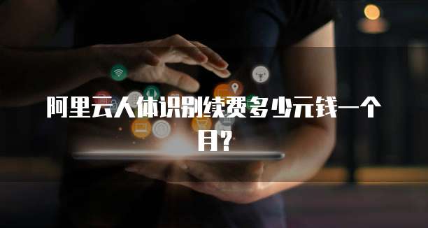 阿里云人体识别续费多少元钱一个月?
