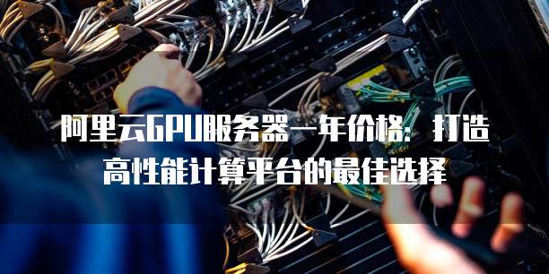 阿里云GPU服务器一年价格:打造高性能计算平台的最佳选择