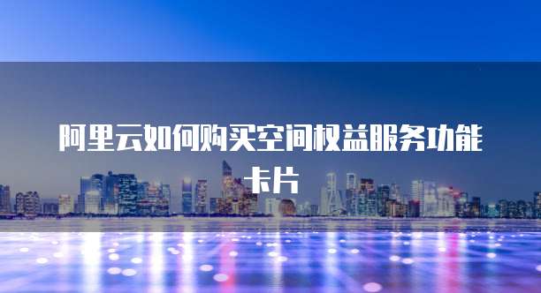 阿里云如何购买空间权益服务功能卡片