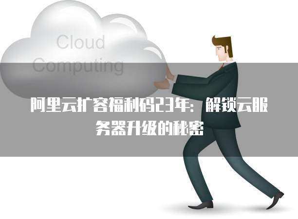阿里云扩容福利码23年:解锁云服务器升级的秘密