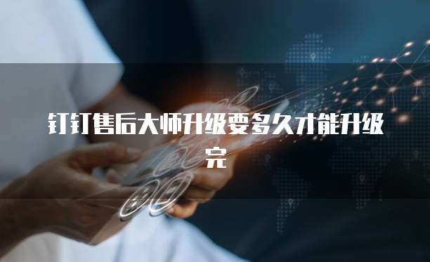 钉钉售后大师升级要多久才能升级完
