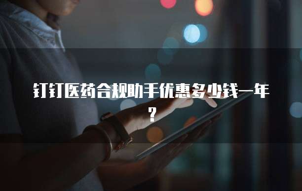 钉钉医药合规助手优惠多少钱一年?
