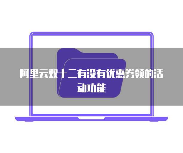 阿里云双十二有没有优惠券领的活动功能