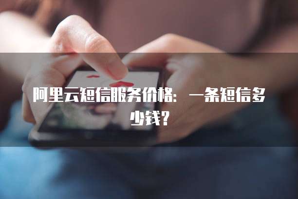 阿里云短信服务价格：一条短信多少钱？