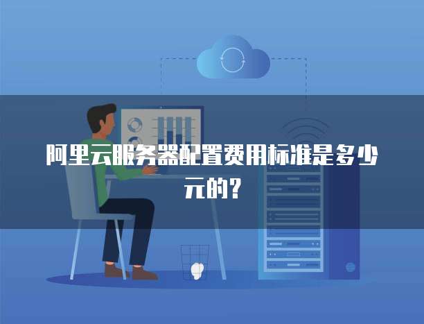 阿里云服务器配置费用标准是多少元的?