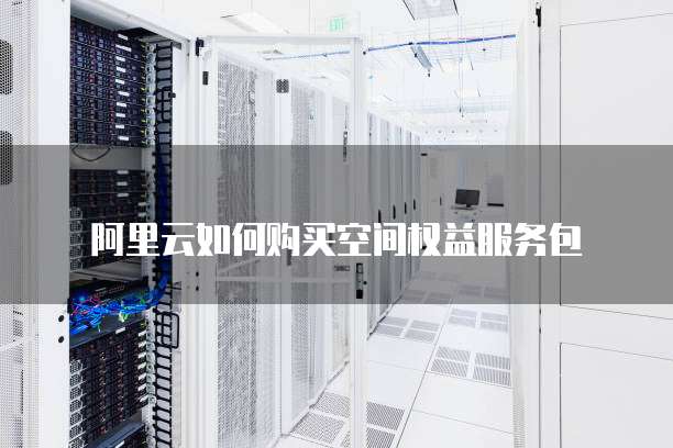 阿里云如何购买空间权益服务包