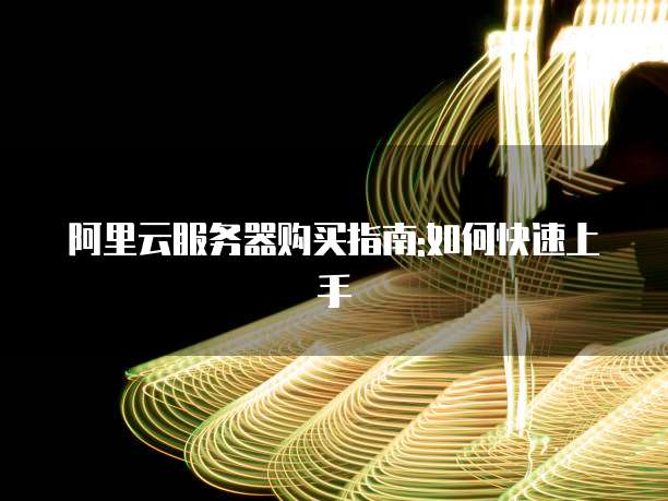 阿里云服务器购买指南:如何快速上手