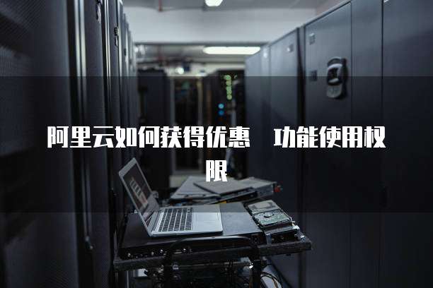 阿里云如何获得优惠劵功能使用权限