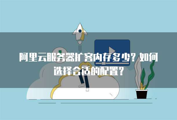 阿里云服务器扩容内存多少?如何选择合适的配置?