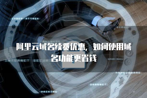 阿里云域名续费优惠，如何使用域名功能更省钱