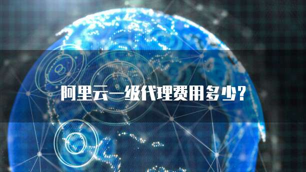 阿里云一级代理费用多少?