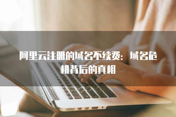 阿里云注册的域名不续费：域名危机背后的真相