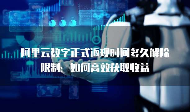 阿里云数字正式返现时间多久解除限制:如何高效获取收益