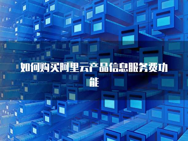 如何购买阿里云产品信息服务费功能