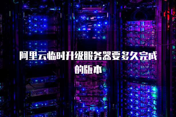阿里云临时升级服务器要多久完成的版本