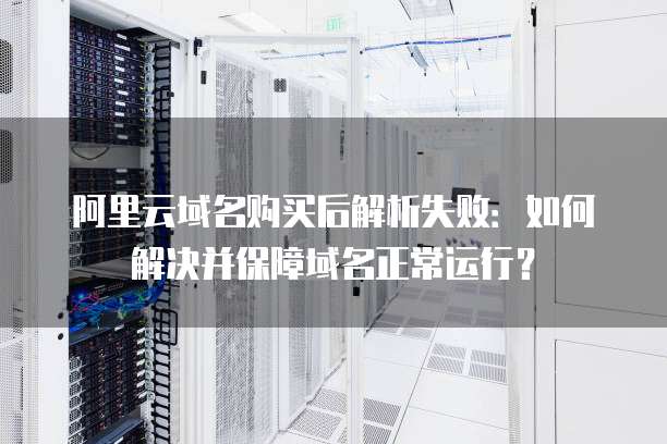 阿里云域名购买后解析失败:如何解决并保障域名正常运行?