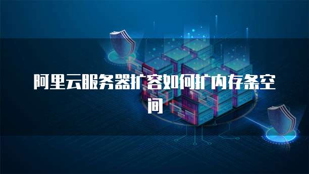 阿里云服务器扩容如何扩内存条空间