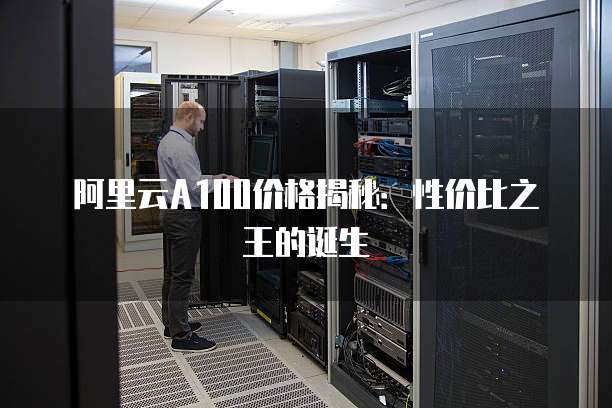 阿里云A100价格揭秘:性价比之王的诞生