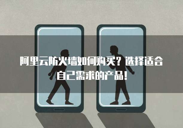 阿里云防火墙如何购买?选择适合自己需求的产品!