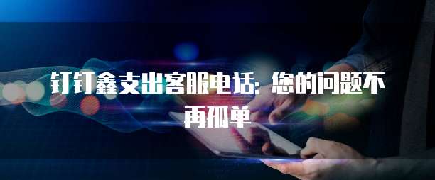 钉钉鑫支出客服电话: 您的问题不再孤单