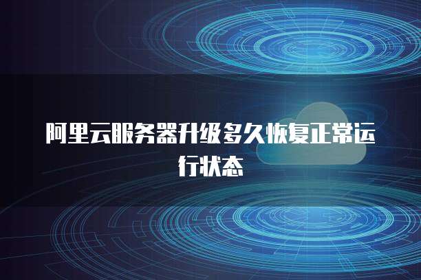 阿里云服务器升级多久恢复正常运行状态