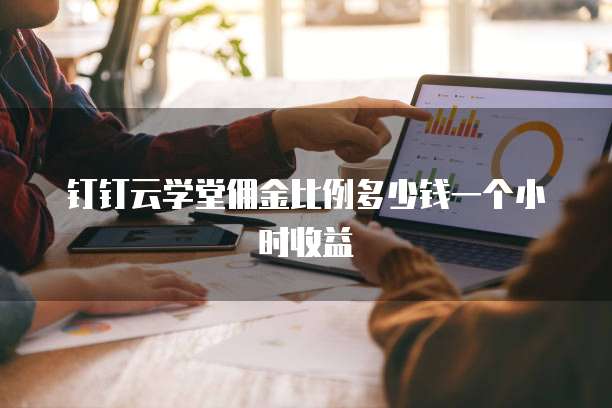 钉钉云学堂佣金比例多少钱一个小时收益