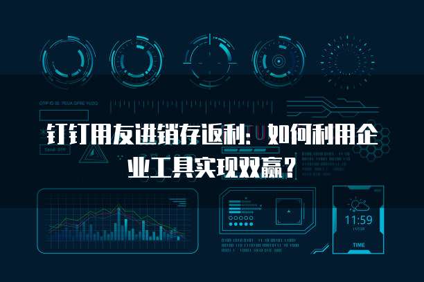 钉钉用友进销存返利:如何利用企业工具实现双赢?