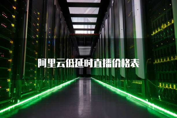 阿里云低延时直播价格表