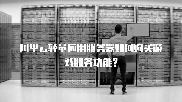 阿里云轻量应用服务器如何购买游戏服务功能?
