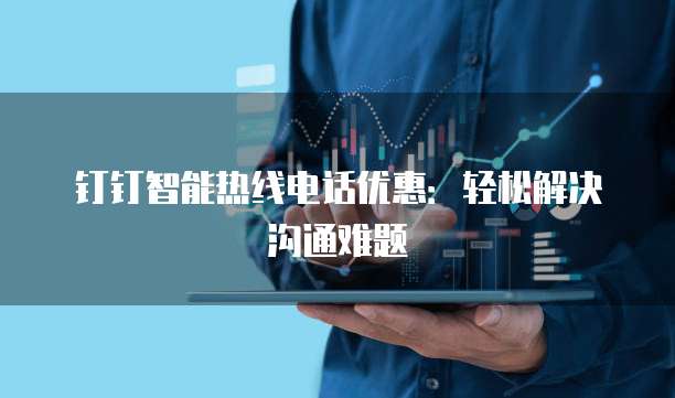 钉钉智能热线电话优惠：轻松解决沟通难题