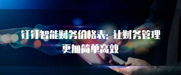 钉钉智能财务价格表: 让财务管理更加简单高效