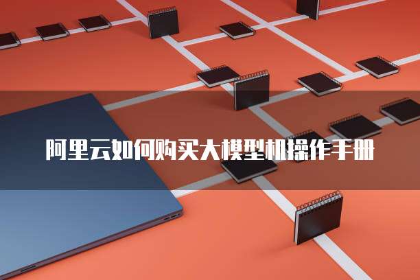 阿里云如何购买大模型机操作手册