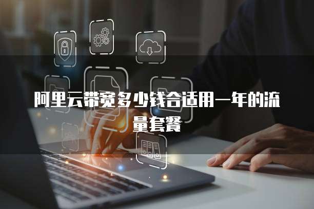 阿里云带宽多少钱合适用一年的流量套餐